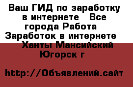 Ваш ГИД по заработку в интернете - Все города Работа » Заработок в интернете   . Ханты-Мансийский,Югорск г.